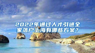 2022年通过人才引进全家落户上海有哪些方案？