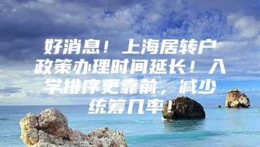 好消息！上海居转户政策办理时间延长！入学排序更靠前，减少统筹几率！