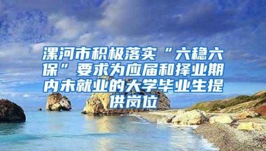 漯河市积极落实“六稳六保”要求为应届和择业期内未就业的大学毕业生提供岗位