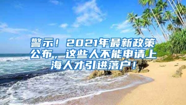 警示！2021年最新政策公布，这些人不能申请上海人才引进落户！