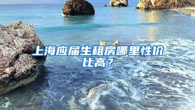 上海应届生租房哪里性价比高？