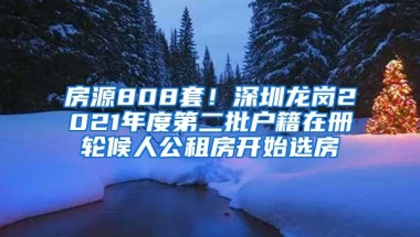 房源808套！深圳龙岗2021年度第二批户籍在册轮候人公租房开始选房