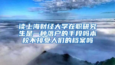 读上海财经大学在职研究生是一种落户的手段吗本校不接受人们的档案吗