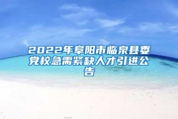 2022年阜阳市临泉县委党校急需紧缺人才引进公告