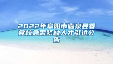 2022年阜阳市临泉县委党校急需紧缺人才引进公告