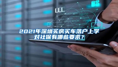 2021年深圳买房买车落户上学对社保有哪些要求？