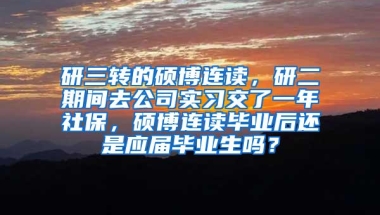 研三转的硕博连读，研二期间去公司实习交了一年社保，硕博连读毕业后还是应届毕业生吗？