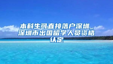 本科生可直接落户深圳_深圳市出国留学人员资格认定