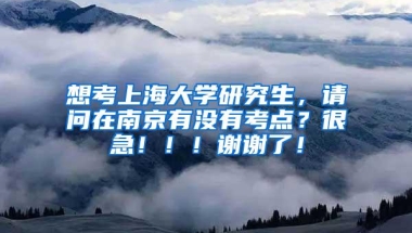 想考上海大学研究生，请问在南京有没有考点？很急！！！谢谢了！