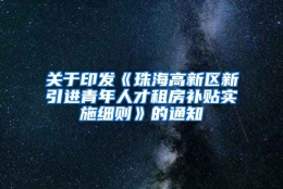 关于印发《珠海高新区新引进青年人才租房补贴实施细则》的通知