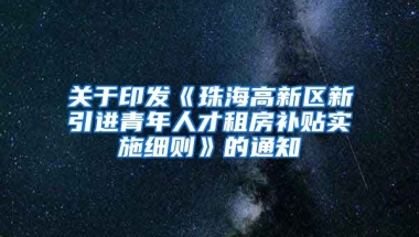 关于印发《珠海高新区新引进青年人才租房补贴实施细则》的通知