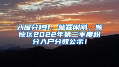 入围分191，就在刚刚，顺德区2022年第三季度积分入户分数公示！