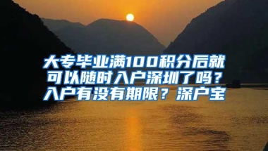 大专毕业满100积分后就可以随时入户深圳了吗？入户有没有期限？深户宝