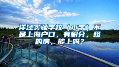 洋泾实验学校（小学）不是上海户口，有积分，租的房，能上吗？