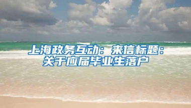 上海政务互动：来信标题：关于应届毕业生落户