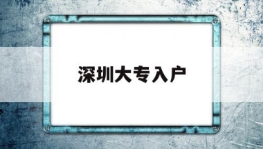 深圳大专入户(深圳大专入户办理流程)