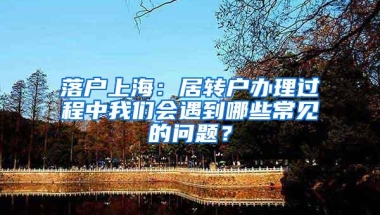 落户上海：居转户办理过程中我们会遇到哪些常见的问题？