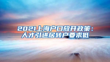 2021上海户口放开政策：人才引进居转户要求低