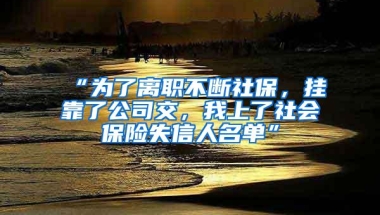 “为了离职不断社保，挂靠了公司交，我上了社会保险失信人名单”