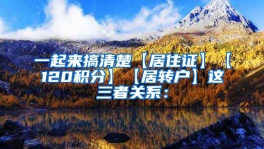 一起来搞清楚【居住证】【120积分】【居转户】这三者关系：