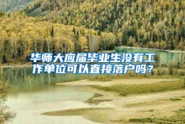 华师大应届毕业生没有工作单位可以直接落户吗？