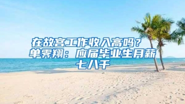 在故宫工作收入高吗？ 单霁翔：应届毕业生月薪七八千