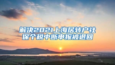 解决2021上海居转户社保个税中断申报被退回