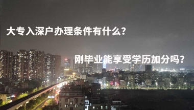 大专入深户办理条件有什么？刚毕业能享受学历加分吗？