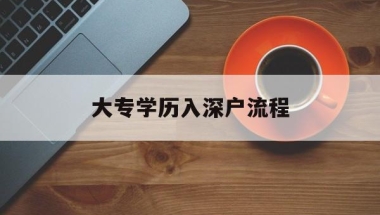 大专学历入深户流程(大专学历入户深圳流程)