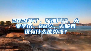 2021年了，深圳户籍、大专学历、22岁，去服兵役有什么优势吗？