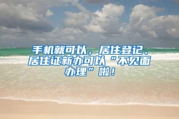 手机就可以，居住登记、居住证新办可以“不见面办理”啦！