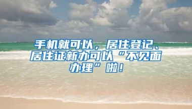 手机就可以，居住登记、居住证新办可以“不见面办理”啦！