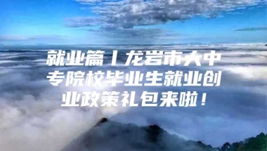 就业篇丨龙岩市大中专院校毕业生就业创业政策礼包来啦！