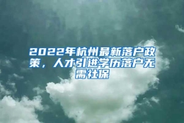 2022年杭州最新落户政策，人才引进学历落户无需社保