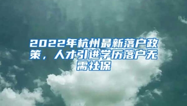 2022年杭州最新落户政策，人才引进学历落户无需社保