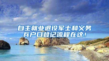 自主就业退役军士和义务兵户口登记流程在这！