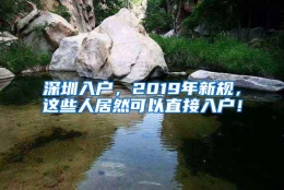 深圳入户，2019年新规，这些人居然可以直接入户！