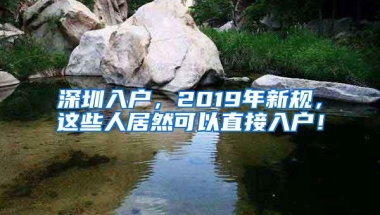 深圳入户，2019年新规，这些人居然可以直接入户！