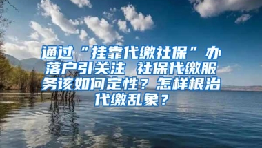 通过“挂靠代缴社保”办落户引关注 社保代缴服务该如何定性？怎样根治代缴乱象？