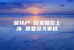 居转户 档案就在上海 需要多久审核