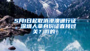 5月1日起取消港澳通行证，深圳人拿身份证直接过关？假的！