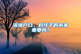 深圳户口，对孩子的未来重要吗？