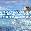 上海浦东新区人才引进落户(上海落户：3种落户上海方式注意事项你需要了解)