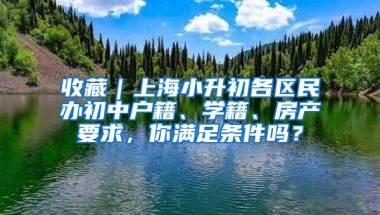 收藏｜上海小升初各区民办初中户籍、学籍、房产要求，你满足条件吗？