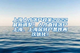 上海人才落户政策2022最新调整！人才直接落户上海、上海居转户条件再次优化！