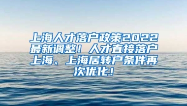 上海人才落户政策2022最新调整！人才直接落户上海、上海居转户条件再次优化！