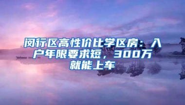 闵行区高性价比学区房：入户年限要求短，300万就能上车