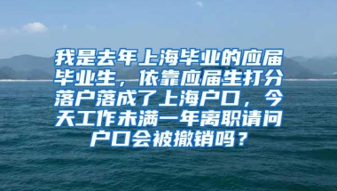 我是去年上海毕业的应届毕业生，依靠应届生打分落户落成了上海户口，今天工作未满一年离职请问户口会被撤销吗？