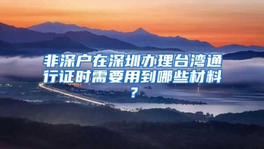 非深户在深圳办理台湾通行证时需要用到哪些材料？