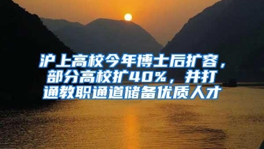 沪上高校今年博士后扩容，部分高校扩40%，并打通教职通道储备优质人才